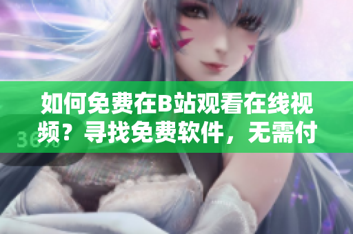 如何免費在B站觀看在線視頻？尋找免費軟件，無需付費觀看流暢視頻。