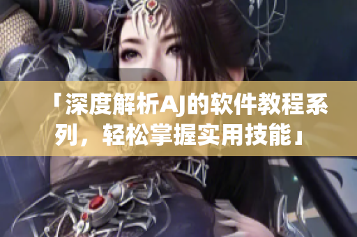 「深度解析AJ的軟件教程系列，輕松掌握實(shí)用技能」