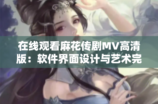 在線觀看麻花傳劇MV高清版：軟件界面設計與藝術(shù)完美結(jié)合