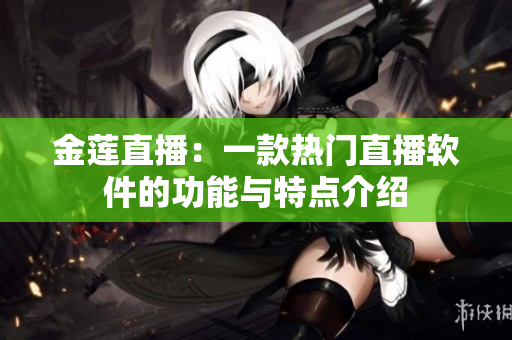 金蓮直播：一款熱門直播軟件的功能與特點(diǎn)介紹