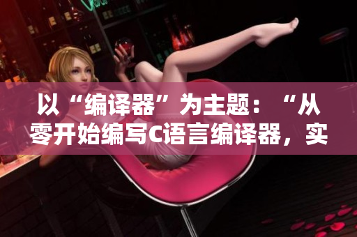 以“編譯器”為主題：“從零開(kāi)始編寫(xiě)C語(yǔ)言編譯器，實(shí)戰(zhàn)教程分享”
