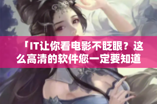 「IT讓你看電影不眨眼？這么高清的軟件您一定要知道！」