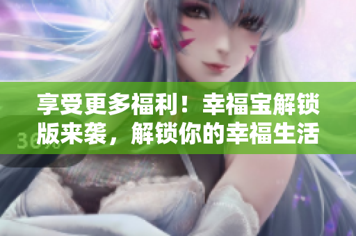 享受更多福利！幸福寶解鎖版來襲，解鎖你的幸福生活！