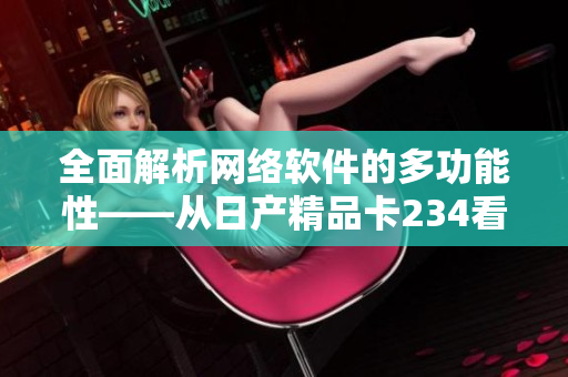 全面解析網(wǎng)絡(luò)軟件的多功能性——從日產(chǎn)精品卡234看軟件領(lǐng)域的未來發(fā)展