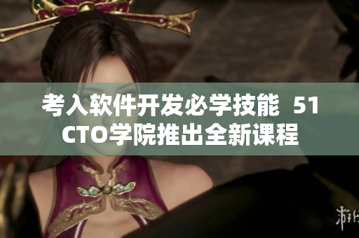 考入軟件開發(fā)必學技能  51CTO學院推出全新課程