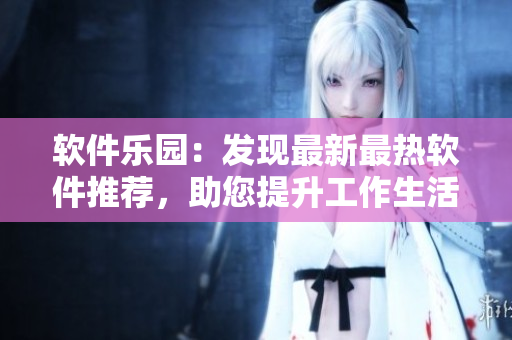 軟件樂園：發(fā)現(xiàn)最新最熱軟件推薦，助您提升工作生活效率