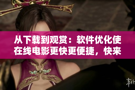 從下載到觀賞：軟件優(yōu)化使在線電影更快更便捷，快來了解如何做到！