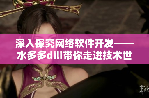深入探究網絡軟件開發(fā)——水多多dili帶你走進技術世界