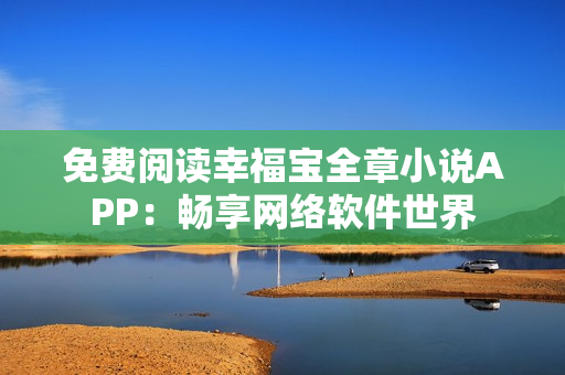 免費(fèi)閱讀幸福寶全章小說APP：暢享網(wǎng)絡(luò)軟件世界