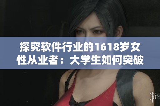 探究軟件行業(yè)的1618歲女性從業(yè)者：大學(xué)生如何突破就業(yè)境況？