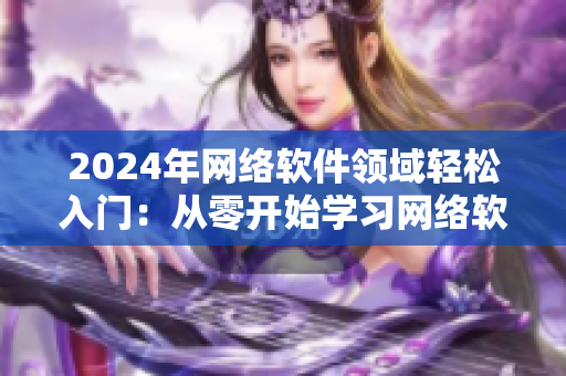 2024年網(wǎng)絡軟件領(lǐng)域輕松入門：從零開始學習網(wǎng)絡軟件開發(fā)技能