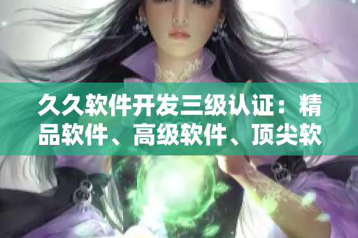 久久軟件開發(fā)三級(jí)認(rèn)證：精品軟件、高級(jí)軟件、頂尖軟件