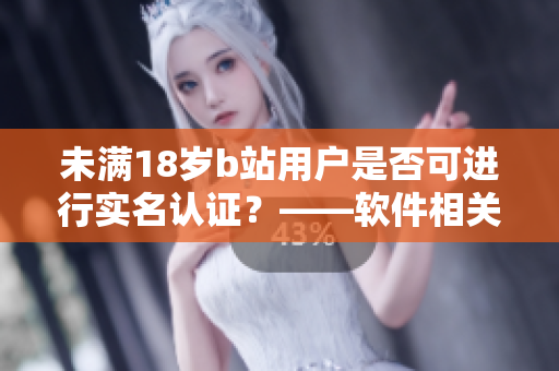 未滿18歲b站用戶是否可進(jìn)行實(shí)名認(rèn)證？——軟件相關(guān)文章
