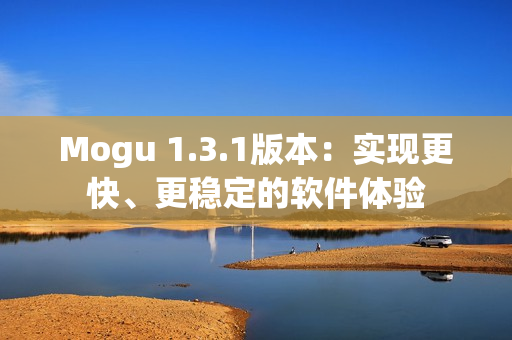 Mogu 1.3.1版本：實現(xiàn)更快、更穩(wěn)定的軟件體驗