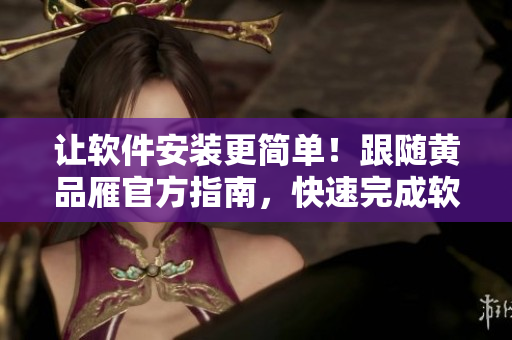 讓軟件安裝更簡單！跟隨黃品雁官方指南，快速完成軟件安裝