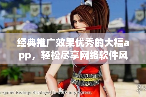 經(jīng)典推廣效果優(yōu)秀的大福app，輕松盡享網(wǎng)絡(luò)軟件風(fēng)潮