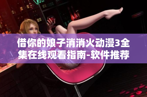 借你的娘子消消火動(dòng)漫3全集在線觀看指南-軟件推薦大全