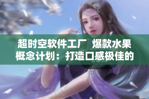 超時空軟件工廠  爆款水果概念計劃：打造口感極佳的網(wǎng)絡軟件應用！