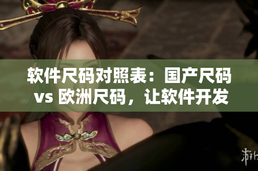 軟件尺碼對照表：國產(chǎn)尺碼 vs 歐洲尺碼，讓軟件開發(fā)更精準