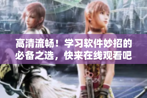 高清流暢！學(xué)習(xí)軟件妙招的必備之選，快來在線觀看吧！