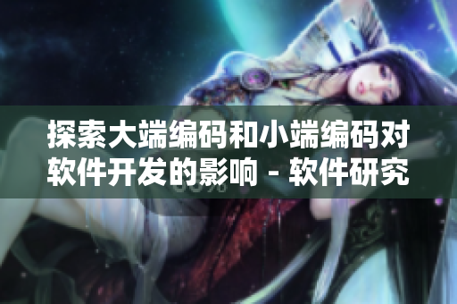 探索大端編碼和小端編碼對(duì)軟件開(kāi)發(fā)的影響 - 軟件研究專家分享技巧
