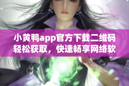小黃鴨app官方下載二維碼輕松獲取，快速暢享網(wǎng)絡(luò)軟件新體驗