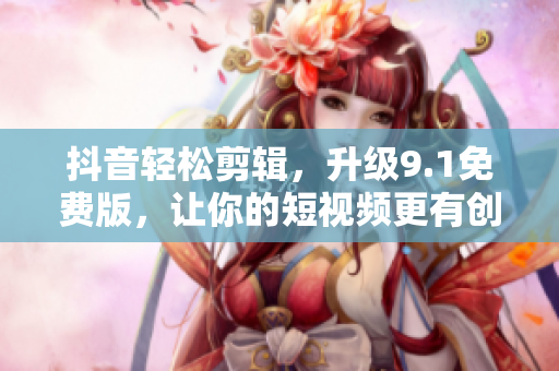 抖音輕松剪輯，升級9.1免費版，讓你的短視頻更有創(chuàng)意！