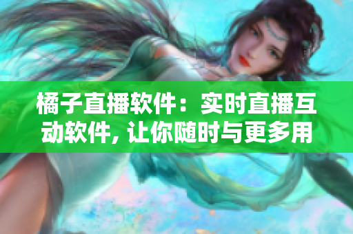 橘子直播軟件：實(shí)時(shí)直播互動(dòng)軟件, 讓你隨時(shí)與更多用戶分享生活