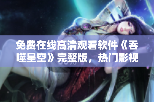 免費在線高清觀看軟件《吞噬星空》完整版，熱門影視資源分享，盡情暢享！