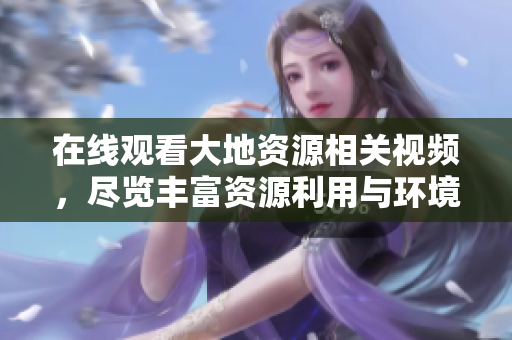 在線觀看大地資源相關(guān)視頻，盡覽豐富資源利用與環(huán)境保護知識！