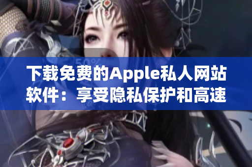 下載免費(fèi)的Apple私人網(wǎng)站軟件：享受隱私保護(hù)和高速瀏覽
