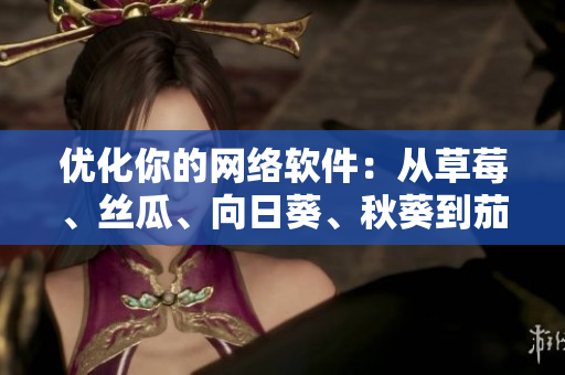 優(yōu)化你的網(wǎng)絡(luò)軟件：從草莓、絲瓜、向日葵、秋葵到茄子的技巧與方法