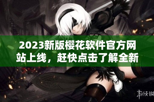 2023新版櫻花軟件官方網(wǎng)站上線，趕快點(diǎn)擊了解全新特性！