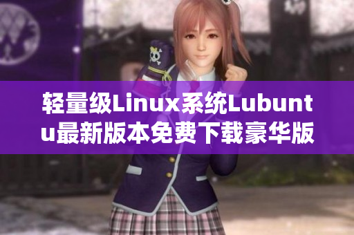 輕量級Linux系統(tǒng)Lubuntu最新版本免費下載豪華版，解鎖更多高級軟件功能