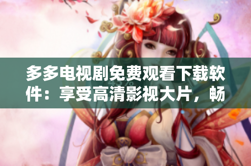 多多電視劇免費(fèi)觀看下載軟件：享受高清影視大片，暢享視覺盛宴