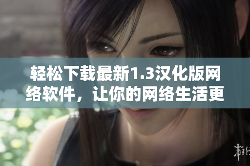 輕松下載最新1.3漢化版網(wǎng)絡(luò)軟件，讓你的網(wǎng)絡(luò)生活更精彩