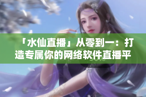 「水仙直播」從零到一：打造專屬你的網絡軟件直播平臺