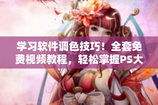 學(xué)習(xí)軟件調(diào)色技巧！全套免費(fèi)視頻教程，輕松掌握PS大片調(diào)色！