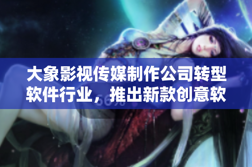 大象影視傳媒制作公司轉(zhuǎn)型軟件行業(yè)，推出新款創(chuàng)意軟件產(chǎn)品！