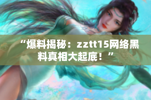 “爆料揭秘：zztt15網(wǎng)絡(luò)黑料真相大起底！”