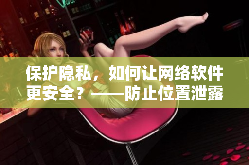 保護(hù)隱私，如何讓網(wǎng)絡(luò)軟件更安全？——防止位置泄露的技巧