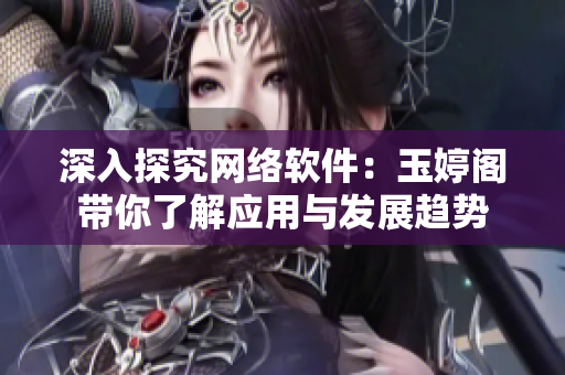 深入探究網(wǎng)絡(luò)軟件：玉婷閣帶你了解應(yīng)用與發(fā)展趨勢