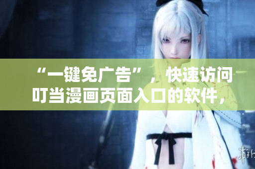 “一鍵免廣告”，快速訪問叮當(dāng)漫畫頁面入口的軟件，讓您暢快閱讀動漫世界！