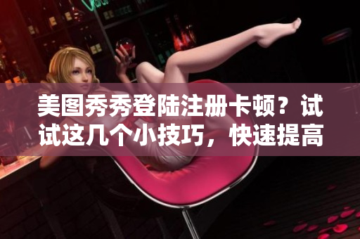 美圖秀秀登陸注冊(cè)卡頓？試試這幾個(gè)小技巧，快速提高軟件使用體驗(yàn)