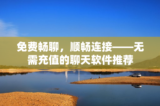 免費暢聊，順暢連接——無需充值的聊天軟件推薦