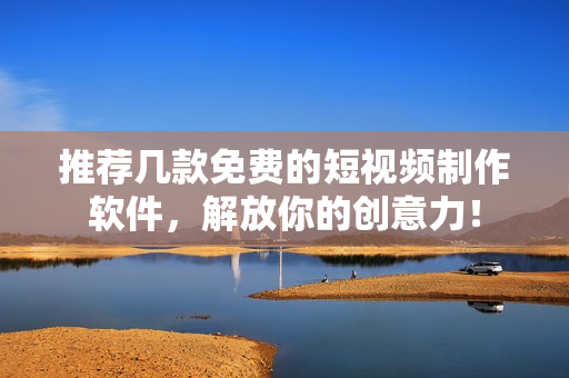 推薦幾款免費(fèi)的短視頻制作軟件，解放你的創(chuàng)意力！
