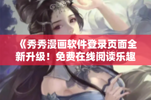 《秀秀漫畫軟件登錄頁面全新升級！免費在線閱讀樂趣無限》