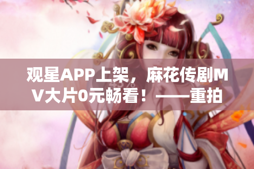 觀星APP上架，麻花傳劇MV大片0元暢看！——重拍的技術(shù)手法詳解