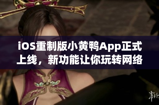 iOS重制版小黃鴨App正式上線，新功能讓你玩轉(zhuǎn)網(wǎng)絡(luò)世界