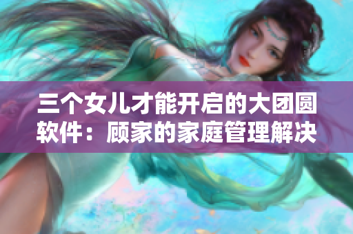 三個(gè)女兒才能開啟的大團(tuán)圓軟件：顧家的家庭管理解決方案